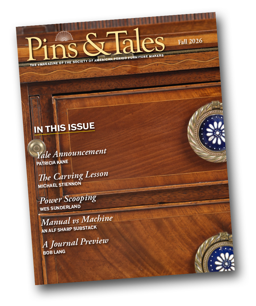 Pins & Tales Fall 2026 — In This Issue: Yale Announcement, Patricia Kane; The Carving Lesson, Michael Stiennon; Power Scooping, Wes Sunderland; Manual vs Machine, an Alf Sharp Substack; A Journal Preview, Bob Lang. Cover: a lady’s writing desk attributed to Thomas and John Seymour, RISD Museum.